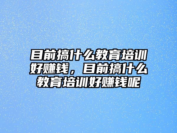 目前搞什么教育培訓(xùn)好賺錢，目前搞什么教育培訓(xùn)好賺錢呢