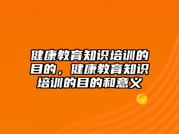 健康教育知識培訓的目的，健康教育知識培訓的目的和意義