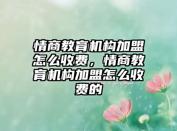 情商教育機(jī)構(gòu)加盟怎么收費(fèi)，情商教育機(jī)構(gòu)加盟怎么收費(fèi)的