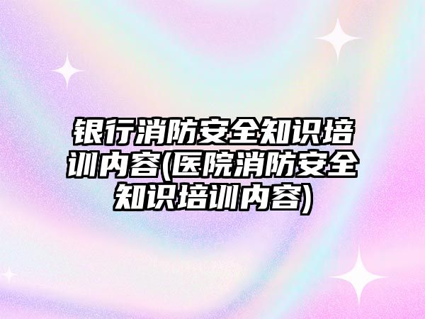 銀行消防安全知識(shí)培訓(xùn)內(nèi)容(醫(yī)院消防安全知識(shí)培訓(xùn)內(nèi)容)