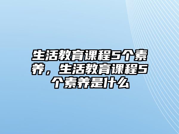 生活教育課程5個(gè)素養(yǎng)，生活教育課程5個(gè)素養(yǎng)是什么