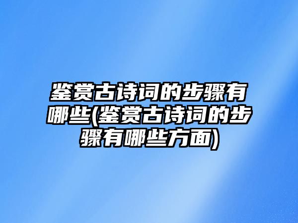 鑒賞古詩詞的步驟有哪些(鑒賞古詩詞的步驟有哪些方面)