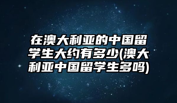 在澳大利亞的中國留學生大約有多少(澳大利亞中國留學生多嗎)