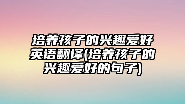 培養(yǎng)孩子的興趣愛(ài)好英語(yǔ)翻譯(培養(yǎng)孩子的興趣愛(ài)好的句子)