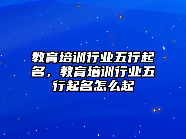 教育培訓(xùn)行業(yè)五行起名，教育培訓(xùn)行業(yè)五行起名怎么起