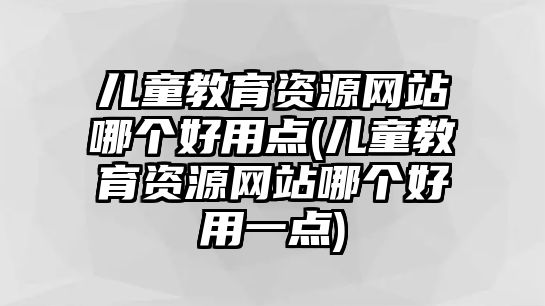 兒童教育資源網站哪個好用點(兒童教育資源網站哪個好用一點)