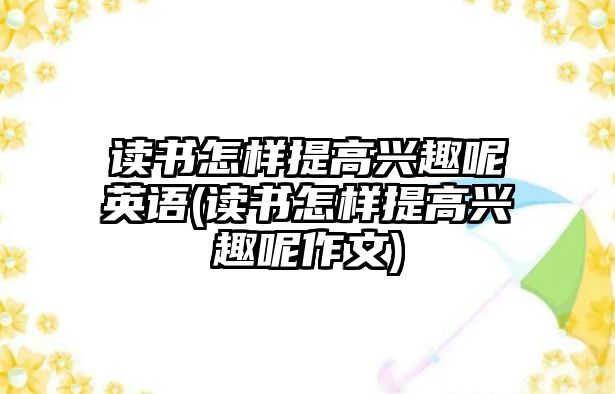 讀書怎樣提高興趣呢英語(讀書怎樣提高興趣呢作文)