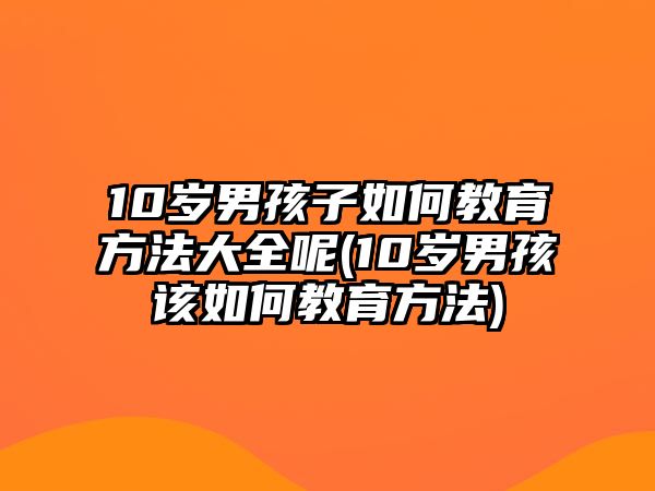 10歲男孩子如何教育方法大全呢(10歲男孩該如何教育方法)