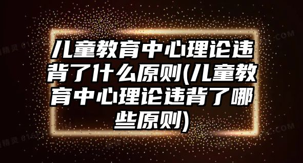 兒童教育中心理論違背了什么原則(兒童教育中心理論違背了哪些原則)