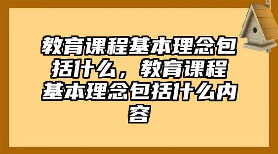 教育課程基本理念包括什么，教育課程基本理念包括什么內容