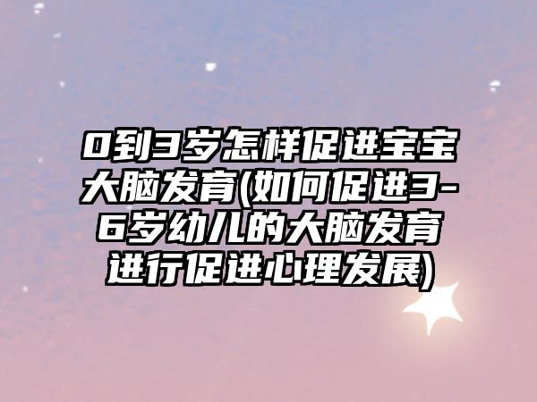 0到3歲怎樣促進(jìn)寶寶大腦發(fā)育(如何促進(jìn)3-6歲幼兒的大腦發(fā)育進(jìn)行促進(jìn)心理發(fā)展)