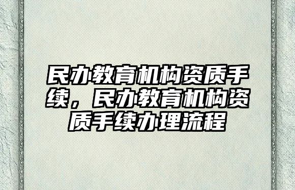 民辦教育機(jī)構(gòu)資質(zhì)手續(xù)，民辦教育機(jī)構(gòu)資質(zhì)手續(xù)辦理流程