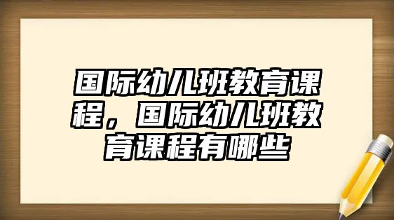 國際幼兒班教育課程，國際幼兒班教育課程有哪些