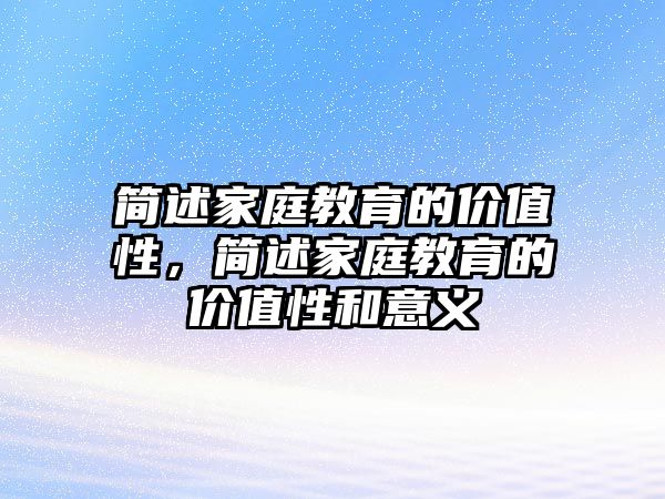 簡述家庭教育的價值性，簡述家庭教育的價值性和意義