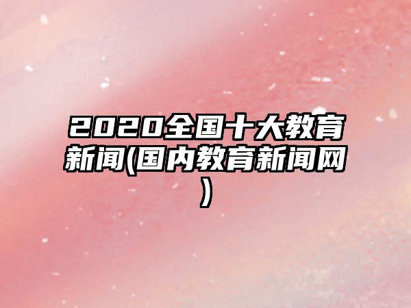 2020全國十大教育新聞(國內教育新聞網(wǎng))