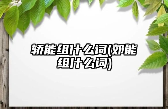 轎能組什么詞(郊能組什么詞)