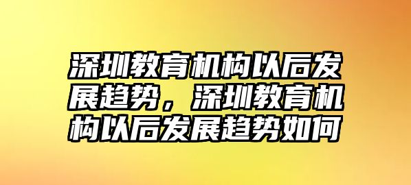 深圳教育機(jī)構(gòu)以后發(fā)展趨勢，深圳教育機(jī)構(gòu)以后發(fā)展趨勢如何