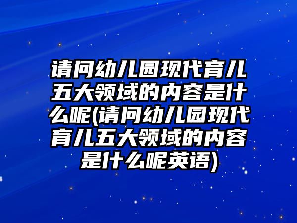 請(qǐng)問(wèn)幼兒園現(xiàn)代育兒五大領(lǐng)域的內(nèi)容是什么呢(請(qǐng)問(wèn)幼兒園現(xiàn)代育兒五大領(lǐng)域的內(nèi)容是什么呢英語(yǔ))