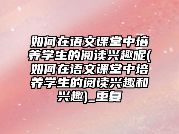 如何在語(yǔ)文課堂中培養(yǎng)學(xué)生的閱讀興趣呢(如何在語(yǔ)文課堂中培養(yǎng)學(xué)生的閱讀興趣和興趣)_重復(fù)