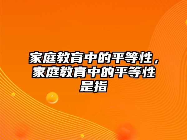 家庭教育中的平等性，家庭教育中的平等性是指