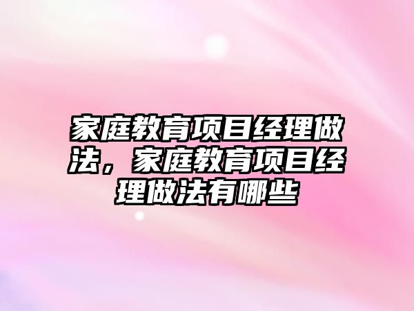 家庭教育項目經(jīng)理做法，家庭教育項目經(jīng)理做法有哪些