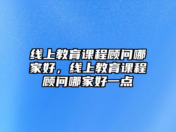 線上教育課程顧問哪家好，線上教育課程顧問哪家好一點