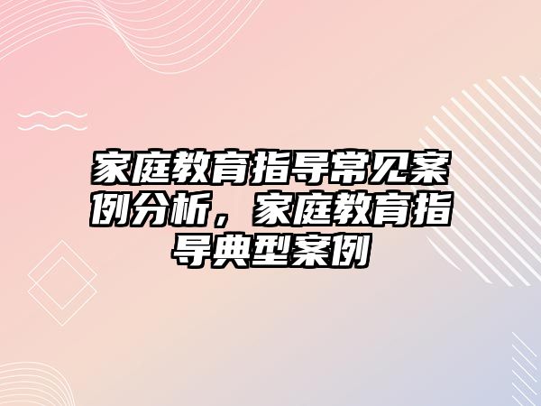 家庭教育指導常見案例分析，家庭教育指導典型案例