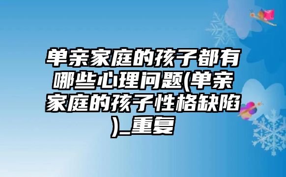 單親家庭的孩子都有哪些心理問題(單親家庭的孩子性格缺陷)_重復