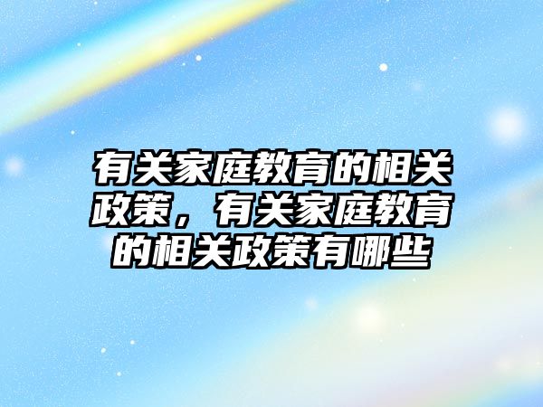 有關家庭教育的相關政策，有關家庭教育的相關政策有哪些