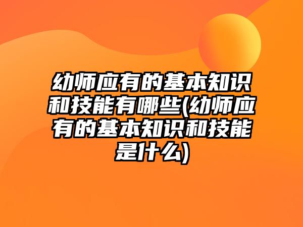 幼師應有的基本知識和技能有哪些(幼師應有的基本知識和技能是什么)