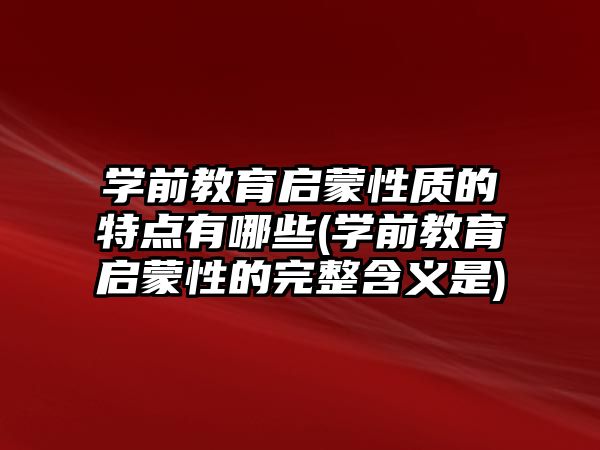 學前教育啟蒙性質(zhì)的特點有哪些(學前教育啟蒙性的完整含義是)