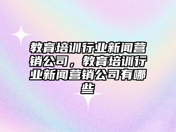 教育培訓行業(yè)新聞營銷公司，教育培訓行業(yè)新聞營銷公司有哪些