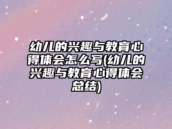 幼兒的興趣與教育心得體會(huì)怎么寫(幼兒的興趣與教育心得體會(huì)總結(jié))