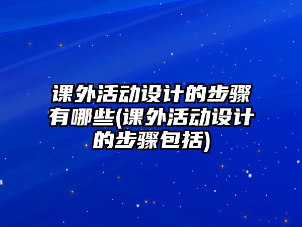 課外活動設計的步驟有哪些(課外活動設計的步驟包括)