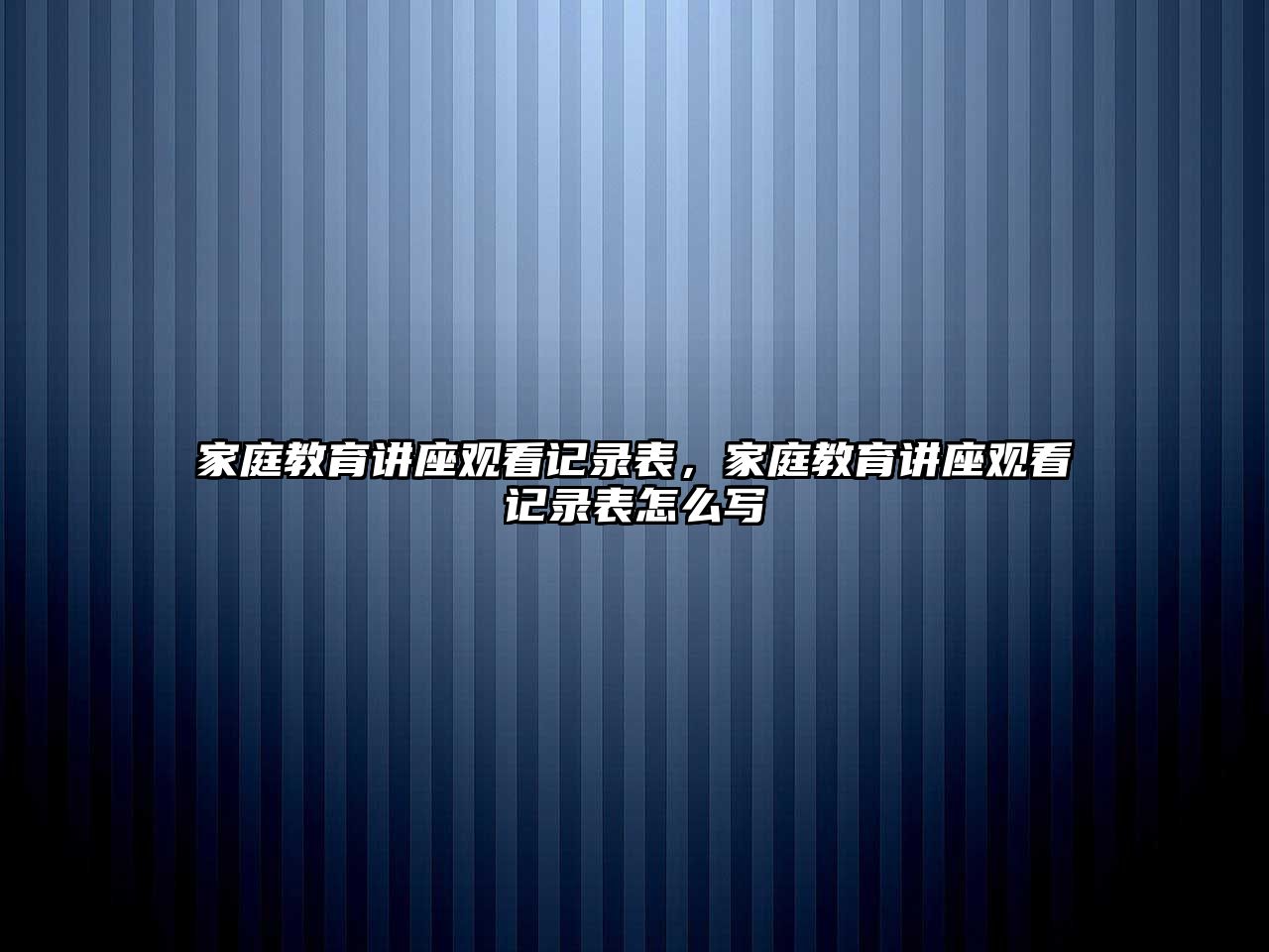 家庭教育講座觀看記錄表，家庭教育講座觀看記錄表怎么寫