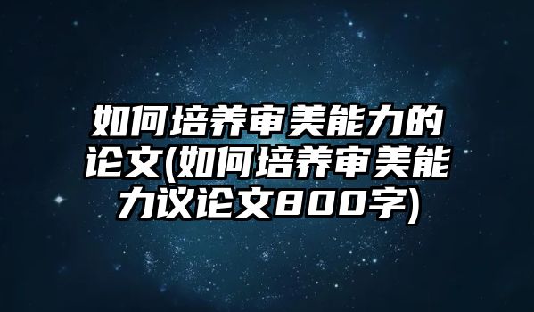 如何培養(yǎng)審美能力的論文(如何培養(yǎng)審美能力議論文800字)