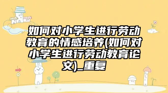 如何對小學生進行勞動教育的情感培養(yǎng)(如何對小學生進行勞動教育論文)_重復