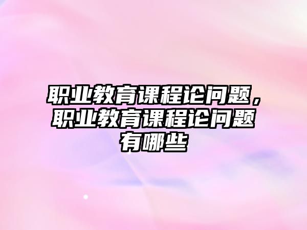 職業(yè)教育課程論問題，職業(yè)教育課程論問題有哪些