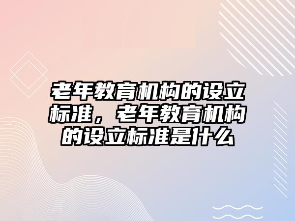 老年教育機構的設立標準，老年教育機構的設立標準是什么