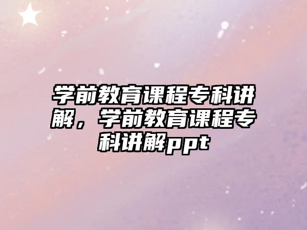 學前教育課程專科講解，學前教育課程專科講解ppt