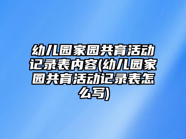 幼兒園家園共育活動記錄表內(nèi)容(幼兒園家園共育活動記錄表怎么寫)