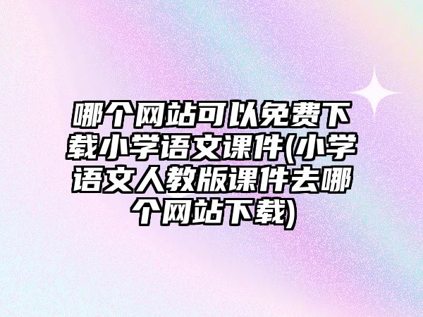 哪個網(wǎng)站可以免費下載小學(xué)語文課件(小學(xué)語文人教版課件去哪個網(wǎng)站下載)