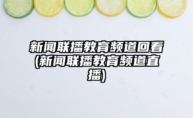 新聞聯(lián)播教育頻道回看(新聞聯(lián)播教育頻道直播)