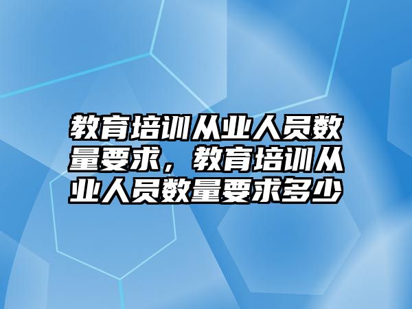 教育培訓從業(yè)人員數(shù)量要求，教育培訓從業(yè)人員數(shù)量要求多少