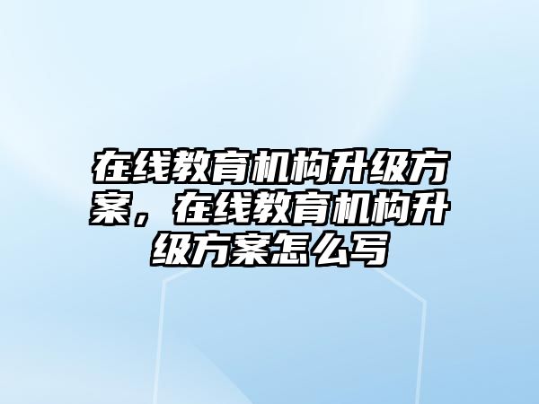 在線教育機構(gòu)升級方案，在線教育機構(gòu)升級方案怎么寫