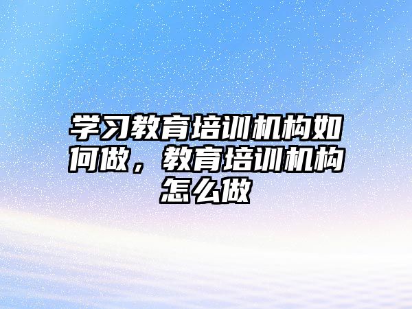 學習教育培訓機構如何做，教育培訓機構怎么做