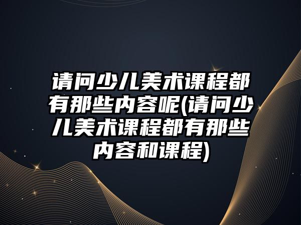 請問少兒美術課程都有那些內容呢(請問少兒美術課程都有那些內容和課程)