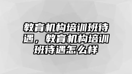 教育機(jī)構(gòu)培訓(xùn)班待遇，教育機(jī)構(gòu)培訓(xùn)班待遇怎么樣