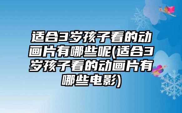 適合3歲孩子看的動畫片有哪些呢(適合3歲孩子看的動畫片有哪些電影)