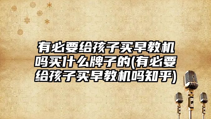 有必要給孩子買早教機嗎買什么牌子的(有必要給孩子買早教機嗎知乎)